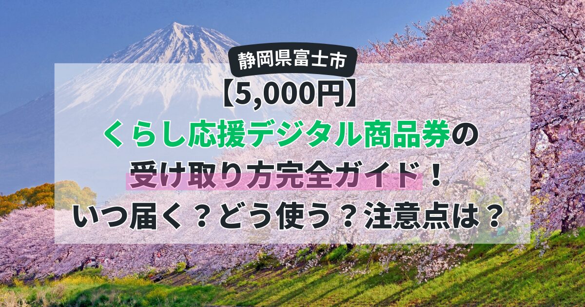 【5,000円分】2026年・富士市くらし応援デジタル商品券の受け取り方完全ガイド！いつ届く？どう使う？注意点は？