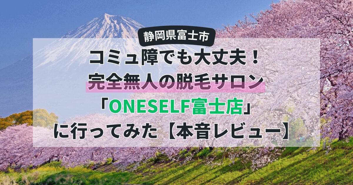 【富士市】コミュ障でも大丈夫！完全無人の脱毛サロン「ONESELF(ワンセルフ)富士店」に行ってみた【本音レビュー】